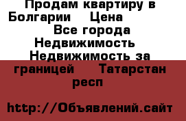 Продам квартиру в Болгарии. › Цена ­ 79 600 - Все города Недвижимость » Недвижимость за границей   . Татарстан респ.